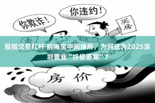股指交易杠杆 前海宝中阅臻府，为何成为2025深圳置业“终极答案”？