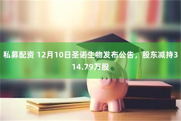 私募配资 12月10日圣诺生物发布公告，股东减持314.79万股