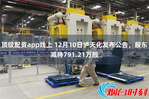 顶级配资app线上 12月10日泸天化发布公告，股东减持791.21万股
