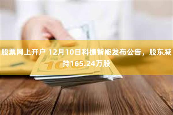 股票网上开户 12月10日科捷智能发布公告，股东减持165.24万股