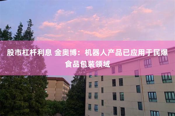 股市杠杆利息 金奥博：机器人产品已应用于民爆食品包装领域