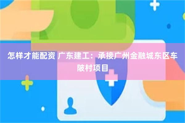怎样才能配资 广东建工：承接广州金融城东区车陂村项目