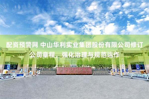 配资预警网 中山华利实业集团股份有限公司修订公司章程，强化治理与规范运作