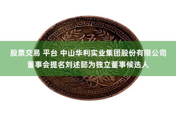 股票交易 平台 中山华利实业集团股份有限公司董事会提名刘述懿为独立董事候选人