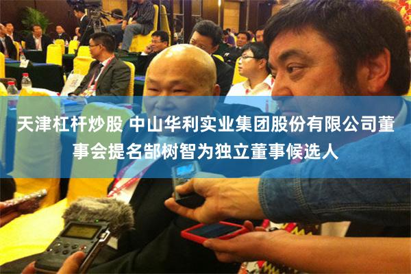 天津杠杆炒股 中山华利实业集团股份有限公司董事会提名郜树智为独立董事候选人