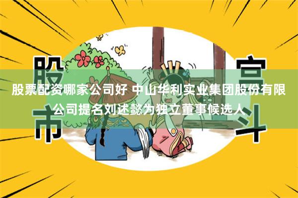 股票配资哪家公司好 中山华利实业集团股份有限公司提名刘述懿为独立董事候选人