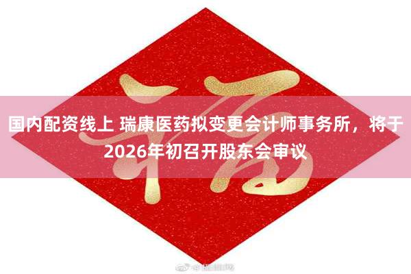 国内配资线上 瑞康医药拟变更会计师事务所，将于2026年初召开股东会审议