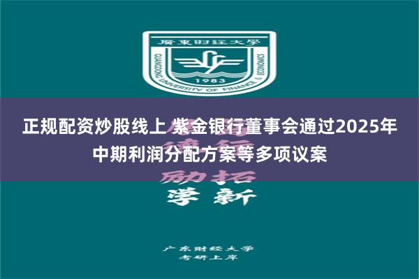 正规配资炒股线上 紫金银行董事会通过2025年中期利润分配方案等多项议案
