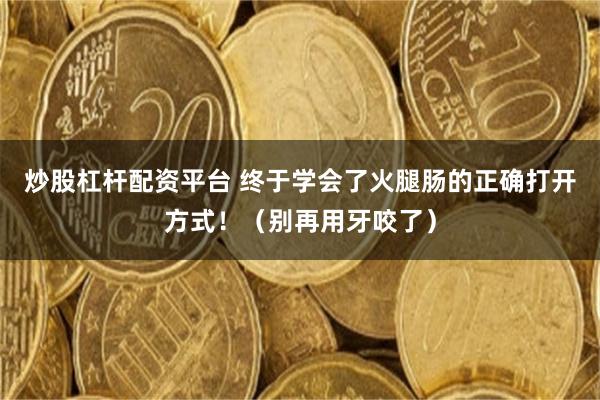 炒股杠杆配资平台 终于学会了火腿肠的正确打开方式！（别再用牙咬了）