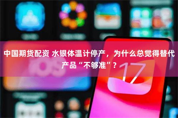 中国期货配资 水银体温计停产，为什么总觉得替代产品“不够准”？