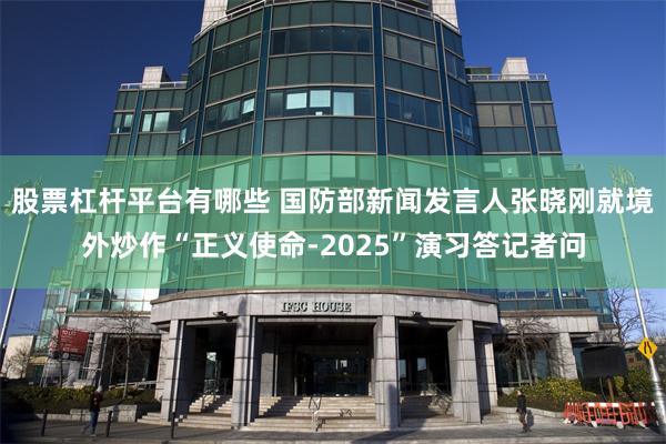 股票杠杆平台有哪些 国防部新闻发言人张晓刚就境外炒作“正义使命-2025”演习答记者问