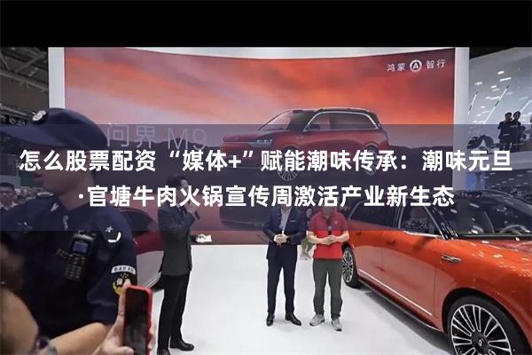 怎么股票配资 “媒体+”赋能潮味传承：潮味元旦·官塘牛肉火锅宣传周激活产业新生态