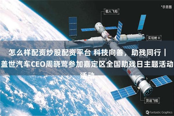 怎么样配资炒股配资平台 科技向善，助残同行｜盖世汽车CEO周晓莺参加嘉定区全国助残日主题活动