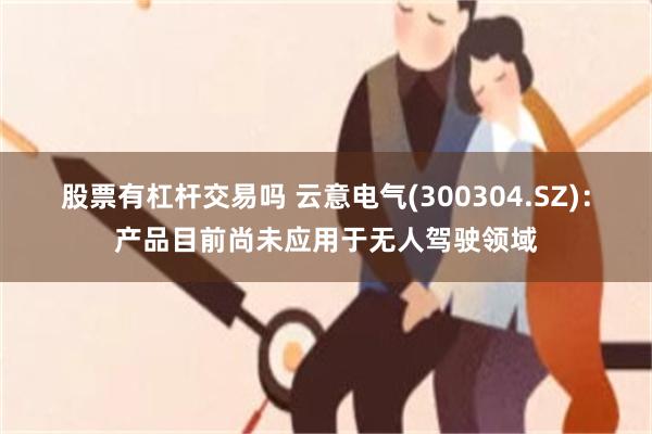 股票有杠杆交易吗 云意电气(300304.SZ)：产品目前尚未应用于无人驾驶领域