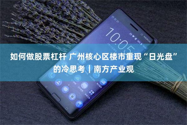 如何做股票杠杆 广州核心区楼市重现“日光盘”的冷思考｜南方产业观