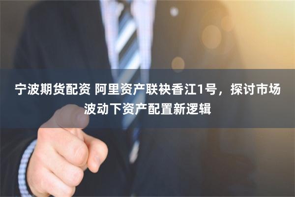 宁波期货配资 阿里资产联袂香江1号，探讨市场波动下资产配置新逻辑