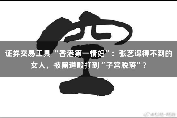 证券交易工具 “香港第一情妇”：张艺谋得不到的女人，被黑道殴打到“子宫脱落”？