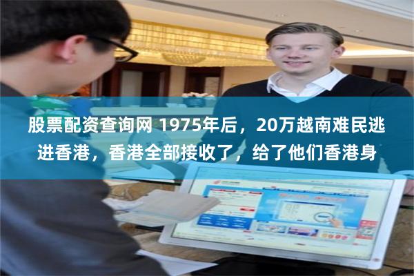 股票配资查询网 1975年后，20万越南难民逃进香港，香港全部接收了，给了他们香港身