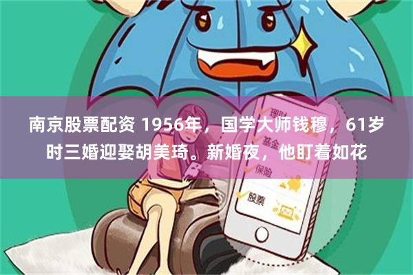 南京股票配资 1956年,国学大师钱穆,61岁时三婚迎娶胡美琦。新婚夜,他盯着如花