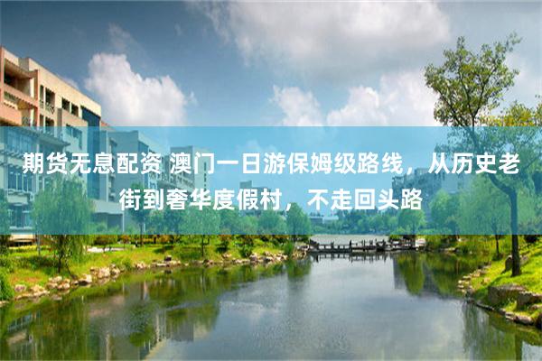 期货无息配资 澳门一日游保姆级路线，从历史老街到奢华度假村，不走回头路