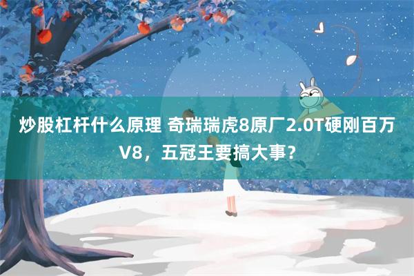 炒股杠杆什么原理 奇瑞瑞虎8原厂2.0T硬刚百万V8，五冠王要搞大事？