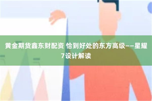 黄金期货鑫东财配资 恰到好处的东方高级——星耀7设计解读