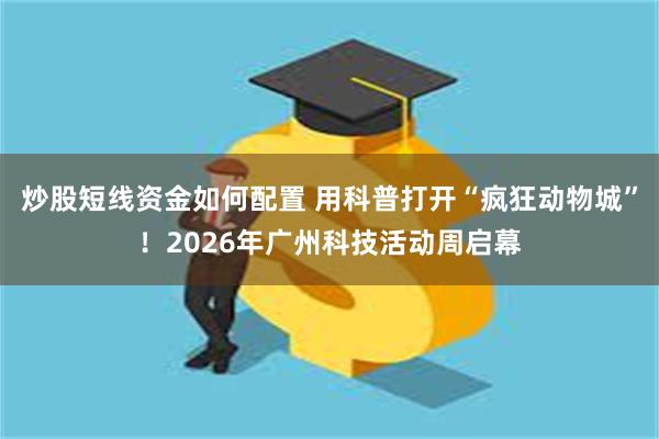 炒股短线资金如何配置 用科普打开“疯狂动物城”!2026年广州科技活动周启幕