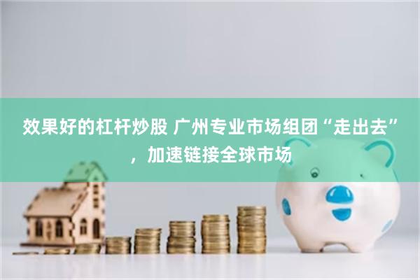 效果好的杠杆炒股 广州专业市场组团“走出去”,加速链接全球市场
