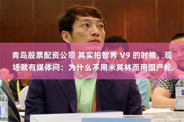 青岛股票配资公司 其实拍智界 V9 的时候，现场就有媒体问：为什么不用米其林而用国产轮
