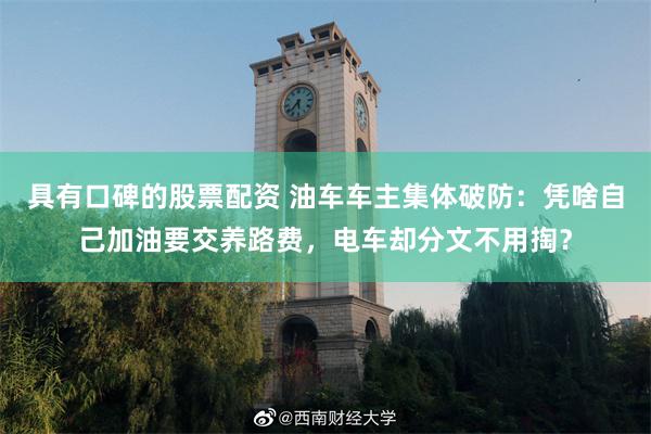 具有口碑的股票配资 油车车主集体破防：凭啥自己加油要交养路费，电车却分文不用掏？