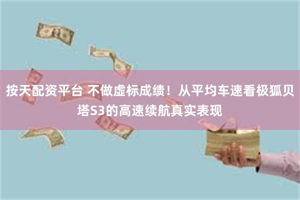 按天配资平台 不做虚标成绩！从平均车速看极狐贝塔S3的高速续航真实表现