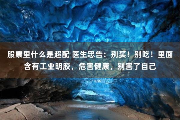 股票里什么是超配 医生忠告：别买！别吃！里面含有工业明胶，危害健康，别害了自己