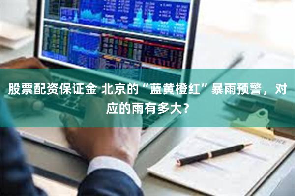 股票配资保证金 北京的“蓝黄橙红”暴雨预警，对应的雨有多大？