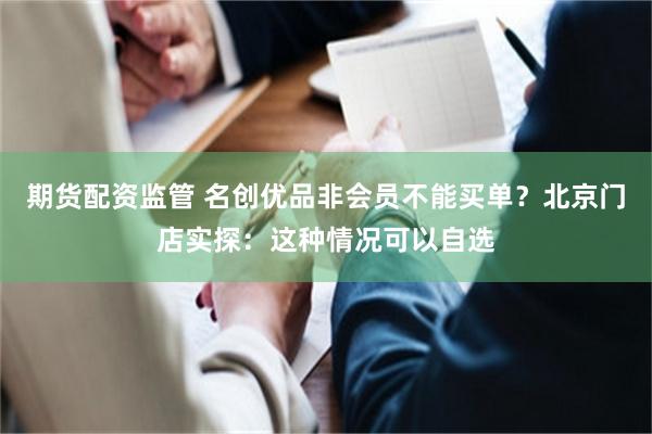 期货配资监管 名创优品非会员不能买单？北京门店实探：这种情况可以自选