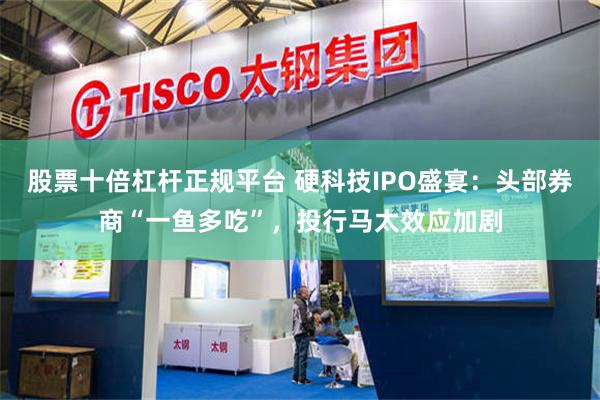 股票十倍杠杆正规平台 硬科技IPO盛宴：头部券商“一鱼多吃”，投行马太效应加剧