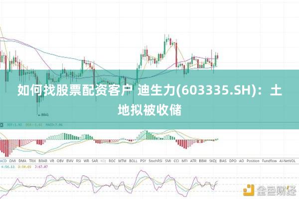 如何找股票配资客户 迪生力(603335.SH)：土地拟被收储