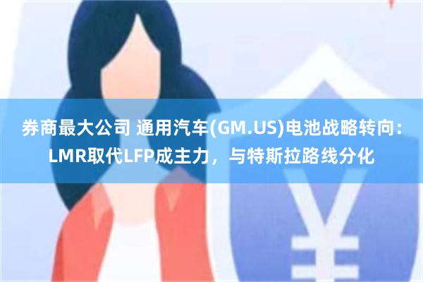 券商最大公司 通用汽车(GM.US)电池战略转向:LMR取代LFP成主力,与特斯拉路线分化
