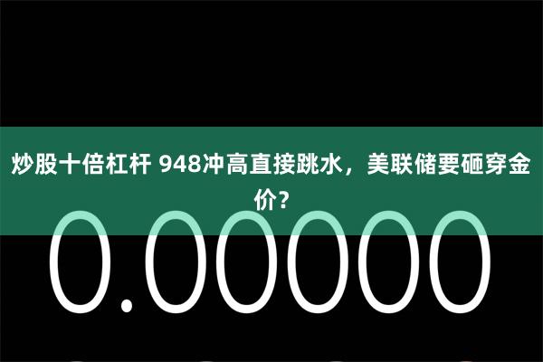 炒股十倍杠杆 948冲高直接跳水，美联储要砸穿金价？