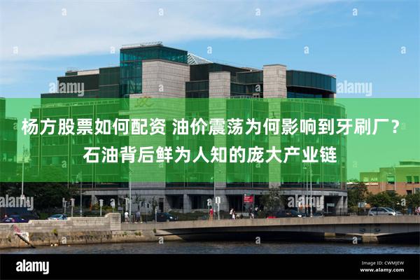 杨方股票如何配资 油价震荡为何影响到牙刷厂？石油背后鲜为人知的庞大产业链