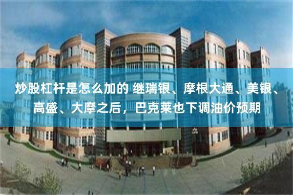 炒股杠杆是怎么加的 继瑞银、摩根大通、美银、高盛、大摩之后,巴克莱也下调油价预期