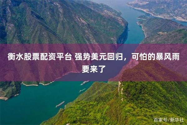 衡水股票配资平台 强势美元回归，可怕的暴风雨要来了