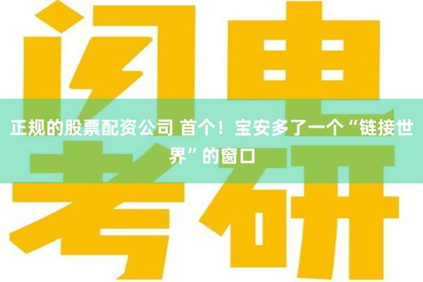 正规的股票配资公司 首个!宝安多了一个“链接世界”的窗口