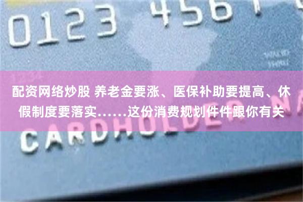 配资网络炒股 养老金要涨、医保补助要提高、休假制度要落实……这份消费规划件件跟你有关