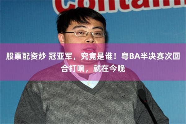 股票配资炒 冠亚军,究竟是谁!粤BA半决赛次回合打响,就在今晚