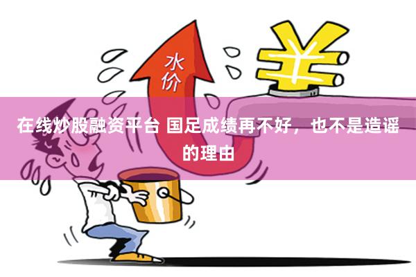 在线炒股融资平台 国足成绩再不好，也不是造谣的理由