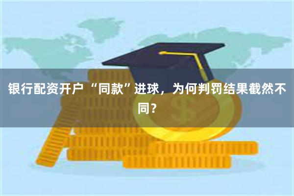 银行配资开户 “同款”进球,为何判罚结果截然不同?