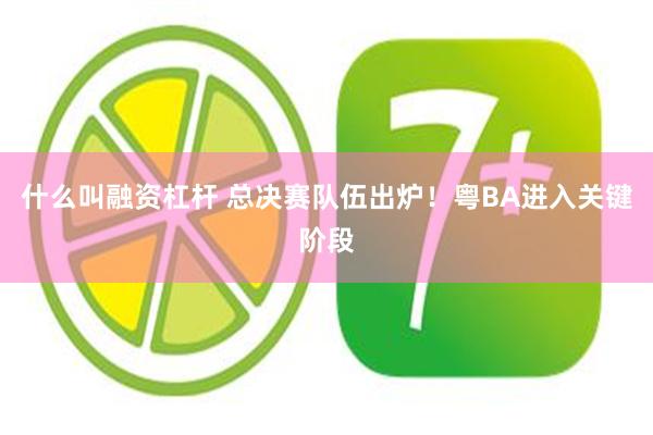 什么叫融资杠杆 总决赛队伍出炉！粤BA进入关键阶段