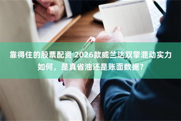 靠得住的股票配资 2026款威兰达双擎混动实力如何，是真省油还是账面数据？