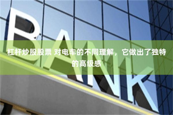 杠杆炒股股票 对电车的不同理解，它做出了独特的高级感