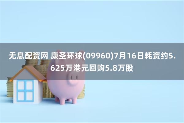 无息配资网 康圣环球(09960)7月16日耗资约5.625万港元回购5.8万股
